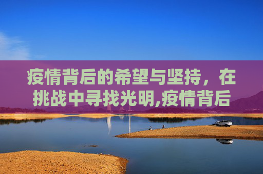 疫情背后的希望与坚持，在挑战中寻找光明,疫情背后的希望与坚持