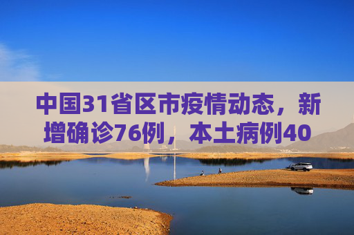 中国31省区市疫情动态，新增确诊76例，本土病例40例,31省区市新增确诊76例本土40例