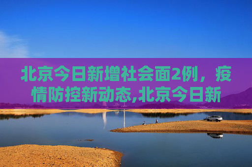 北京今日新增社会面2例，疫情防控新动态,北京今日新增社会面2例