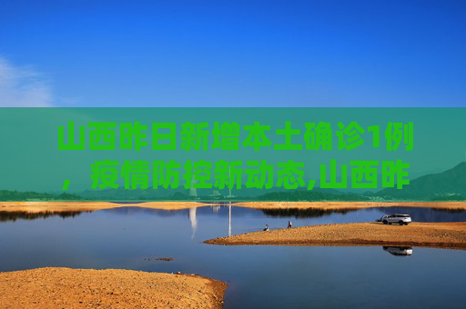 山西昨日新增本土确诊1例，疫情防控新动态,山西昨日新增本土确诊1例