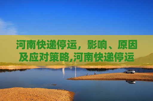 河南快递停运，影响、原因及应对策略,河南快递停运