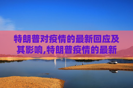 特朗普对疫情的最新回应及其影响,特朗普疫情的最新消息