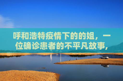 呼和浩特疫情下的的姐，一位确诊患者的不平凡故事,呼和浩特一确诊患者是的姐