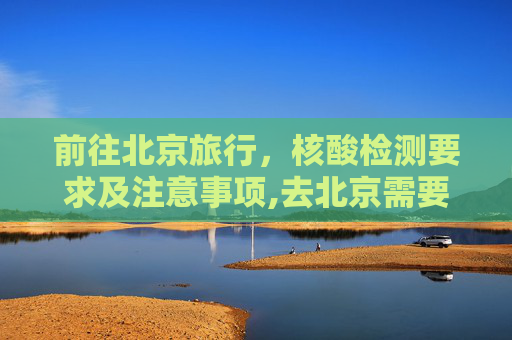 前往北京旅行，核酸检测要求及注意事项,去北京需要做核酸检测吗