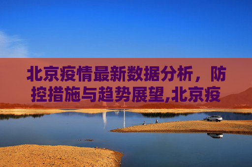 北京疫情最新数据分析，防控措施与趋势展望,北京疫情最新数据分析