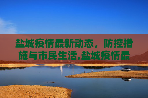 盐城疫情最新动态，防控措施与市民生活,盐城疫情最新情况