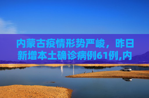 内蒙古疫情形势严峻，昨日新增本土确诊病例61例,内蒙古昨日新增本土确诊61例