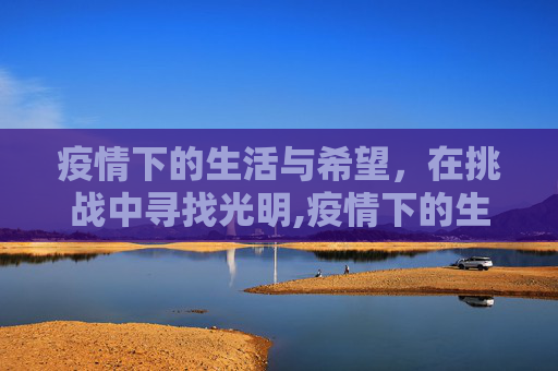 疫情下的生活与希望，在挑战中寻找光明,疫情下的生活与希望