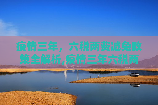 疫情三年，六税两费减免政策全解析,疫情三年六税两费减免政策全解析