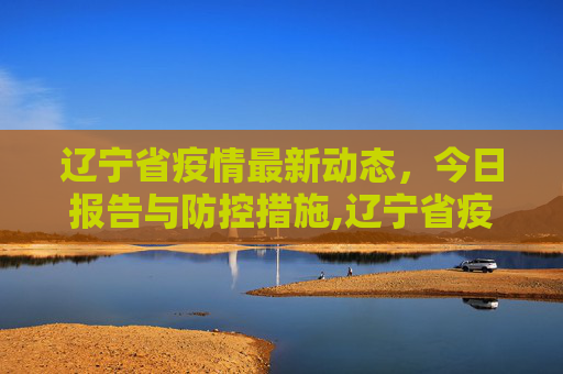 辽宁省疫情最新动态，今日报告与防控措施,辽宁省疫情最新消息今天