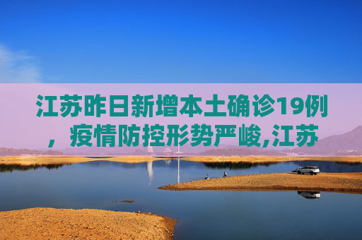 江苏昨日新增本土确诊19例，疫情防控形势严峻,江苏昨日新增本土确诊19例