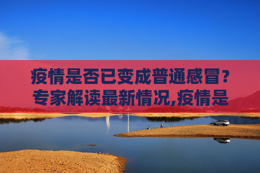 疫情是否已变成普通感冒？专家解读最新情况,疫情是否已变成普通感冒？专家解读最新情况