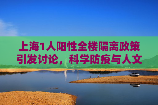 上海1人阳性全楼隔离政策引发讨论，科学防疫与人文关怀的平衡,上海回应1人阳性全楼隔离