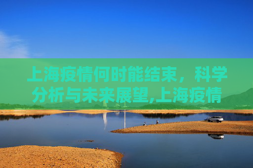 上海疫情何时能结束，科学分析与未来展望,上海疫情何时能结束