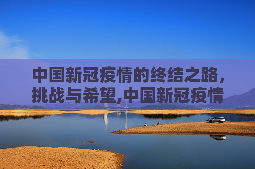 中国新冠疫情的终结之路，挑战与希望,中国新冠疫情何时结束