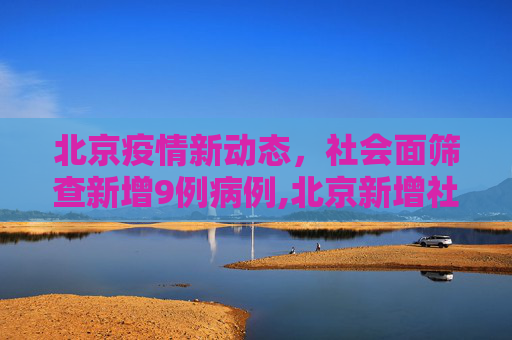 北京疫情新动态，社会面筛查新增9例病例,北京新增社会面筛查9例
