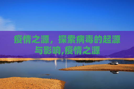 疫情之源，探索病毒的起源与影响,疫情之源