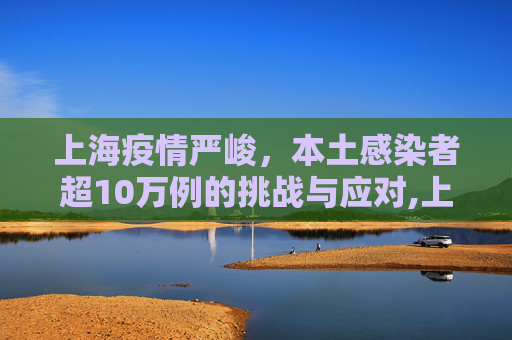 上海疫情严峻，本土感染者超10万例的挑战与应对,上海现有本土感染者超10万例的简单介绍