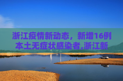浙江疫情新动态，新增16例本土无症状感染者,浙江新增16例本土无症状