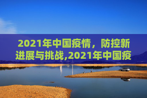 2021年中国疫情，防控新进展与挑战,2021年中国疫情最新消息