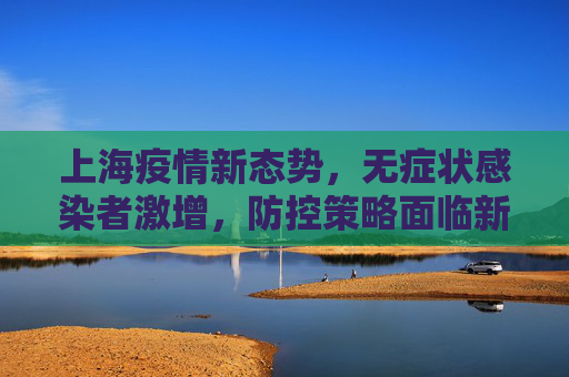 上海疫情新态势，无症状感染者激增，防控策略面临新挑战,上海新增无症状约为确诊数的57倍