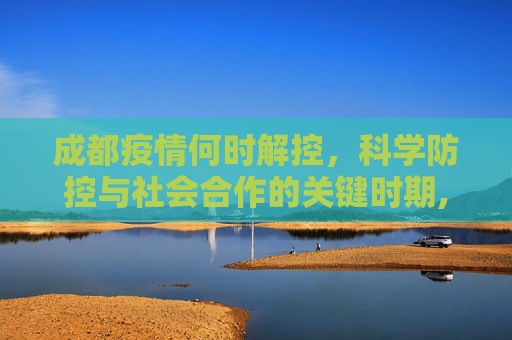 成都疫情何时解控，科学防控与社会合作的关键时期,成都疫情何时解控