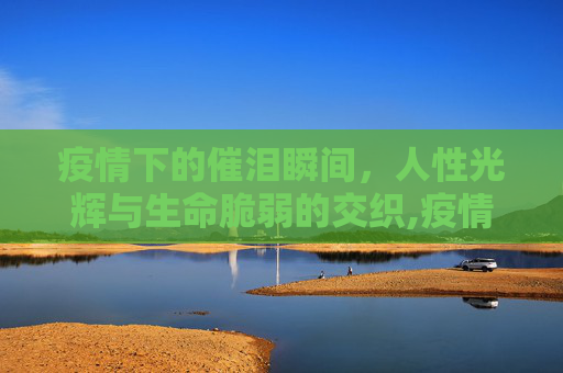 疫情下的催泪瞬间，人性光辉与生命脆弱的交织,疫情下的催泪瞬间