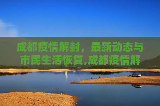 成都疫情解封，最新动态与市民生活恢复,成都疫情解封最新消息