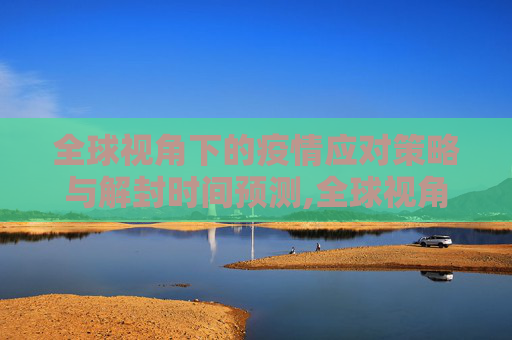 全球视角下的疫情应对策略与解封时间预测,全球视角下的疫情应对策略与解封时间预测