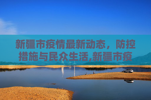 新疆市疫情最新动态，防控措施与民众生活,新疆市疫情最新消息