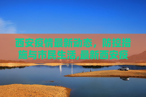 西安疫情最新动态，防控措施与市民生活,最新西安疫情消息