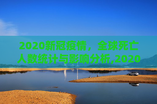 2020新冠疫情，全球死亡人数统计与影响分析,2020新冠疫情全球死亡人数统计与影响分析