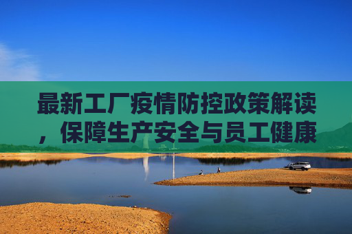 最新工厂疫情防控政策解读，保障生产安全与员工健康,工厂疫情防控政策最新