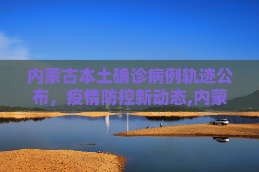 内蒙古本土确诊病例轨迹公布，疫情防控新动态,内蒙古本土确诊病例轨迹公布