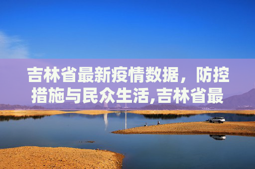 吉林省最新疫情数据，防控措施与民众生活,吉林省最新疫情数据