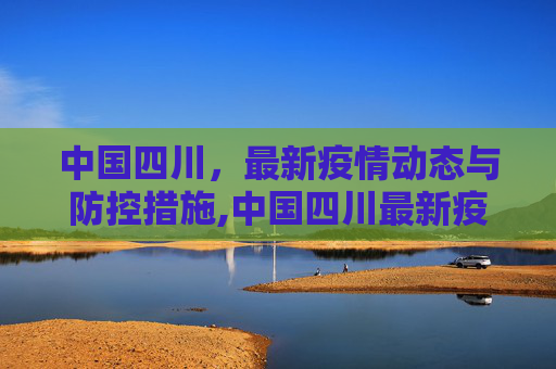 中国四川，最新疫情动态与防控措施,中国四川最新疫情