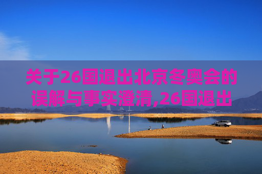 关于26国退出北京冬奥会的误解与事实澄清,26国退出北京冬奥会是哪26国