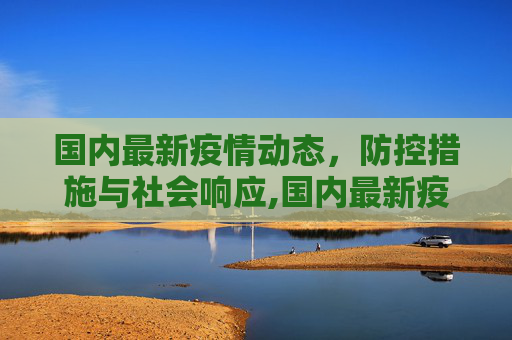 国内最新疫情动态，防控措施与社会响应,国内最新疫情