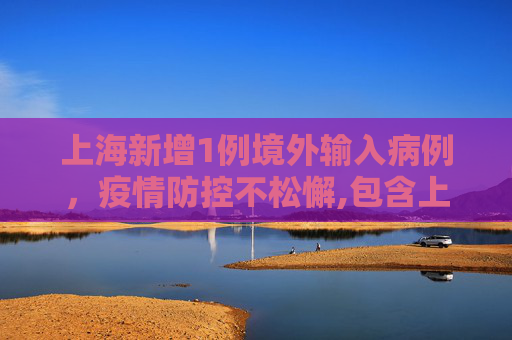 上海新增1例境外输入病例，疫情防控不松懈,包含上海新增1例境外输入病例的词条
