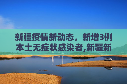 新疆疫情新动态，新增3例本土无症状感染者,新疆新增3例本土无症状感染者