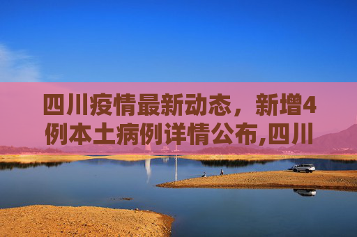 四川疫情最新动态，新增4例本土病例详情公布,四川新增4例本土病例详情公布