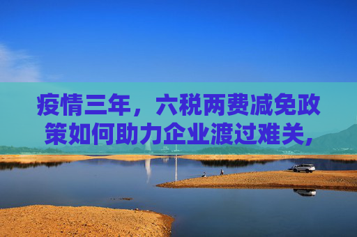 疫情三年，六税两费减免政策如何助力企业渡过难关,疫情三年六税两费减免政策助力企业渡过难关