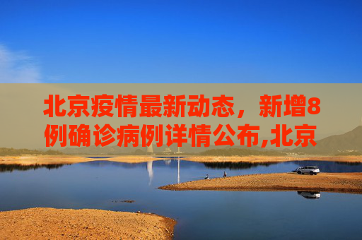 北京疫情最新动态，新增8例确诊病例详情公布,北京新增8例确诊病例详情公布