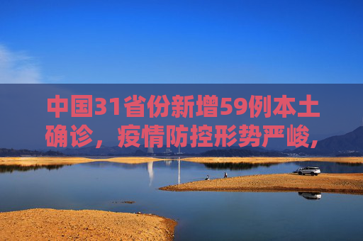 中国31省份新增59例本土确诊，疫情防控形势严峻,31省份新增59例本土确诊
