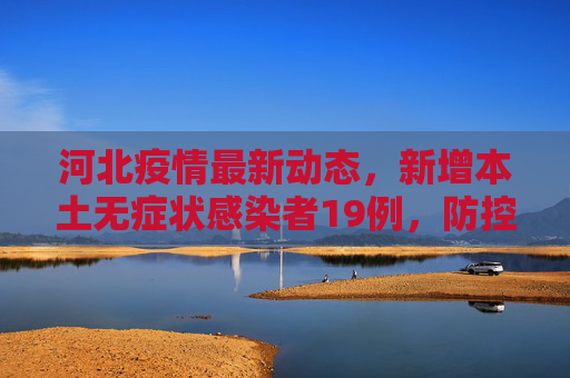 河北疫情最新动态，新增本土无症状感染者19例，防控措施加强,河北新增本土无症状19例