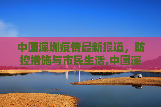 中国深圳疫情最新报道，防控措施与市民生活,中国深圳疫情最新报道