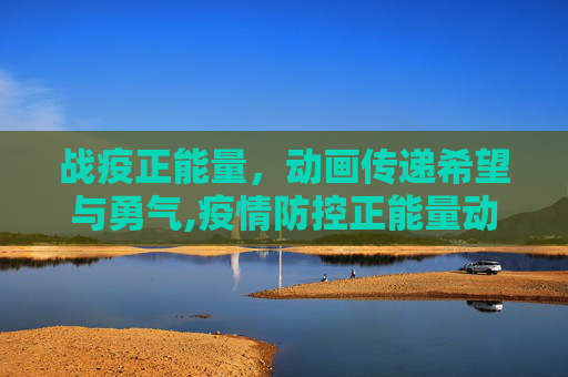 战疫正能量，动画传递希望与勇气,疫情防控正能量动画