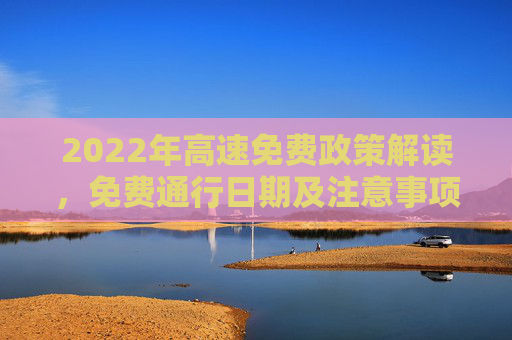 2022年高速免费政策解读，免费通行日期及注意事项,2022高速免费到几号