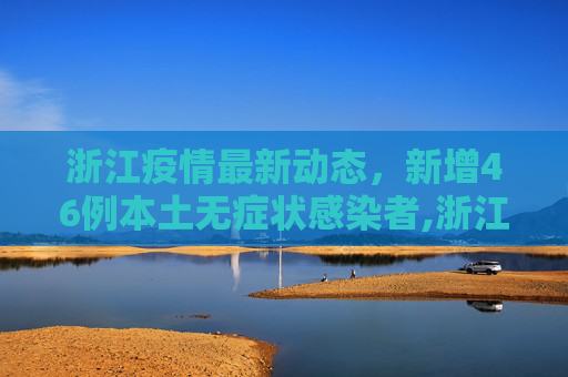 浙江疫情最新动态，新增46例本土无症状感染者,浙江新增46例本土无症状