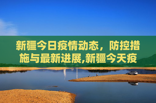 新疆今日疫情动态，防控措施与最新进展,新疆今天疫情最新消息